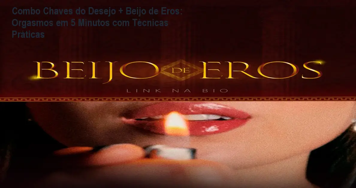 Combo Chaves do Desejo + Beijo de Eros: Orgasmos em 5 Minutos com Técnicas Práticas